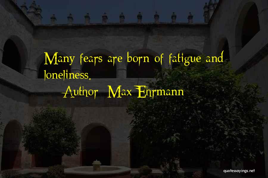 Max Ehrmann Quotes: Many Fears Are Born Of Fatigue And Loneliness.