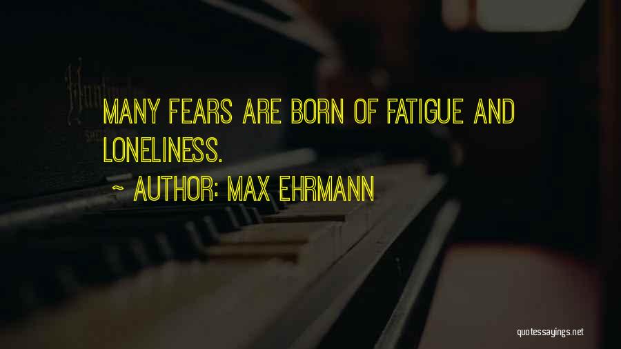 Max Ehrmann Quotes: Many Fears Are Born Of Fatigue And Loneliness.