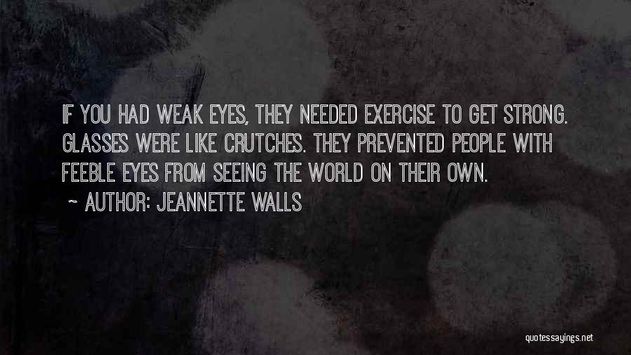 Jeannette Walls Quotes: If You Had Weak Eyes, They Needed Exercise To Get Strong. Glasses Were Like Crutches. They Prevented People With Feeble