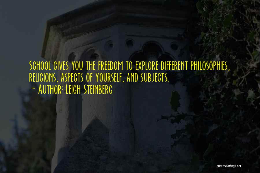 Leigh Steinberg Quotes: School Gives You The Freedom To Explore Different Philosophies, Religions, Aspects Of Yourself, And Subjects.