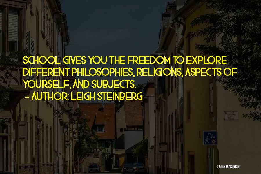 Leigh Steinberg Quotes: School Gives You The Freedom To Explore Different Philosophies, Religions, Aspects Of Yourself, And Subjects.