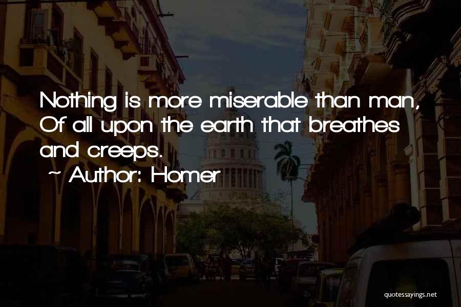 Homer Quotes: Nothing Is More Miserable Than Man, Of All Upon The Earth That Breathes And Creeps.