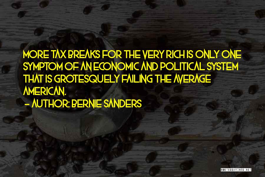 Bernie Sanders Quotes: More Tax Breaks For The Very Rich Is Only One Symptom Of An Economic And Political System That Is Grotesquely