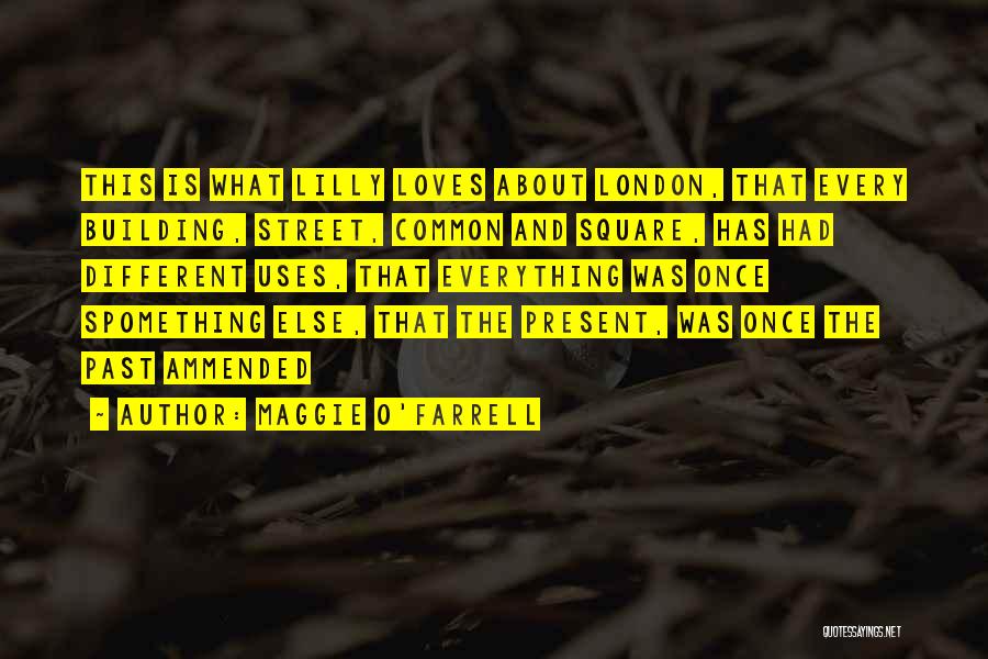 Maggie O'Farrell Quotes: This Is What Lilly Loves About London, That Every Building, Street, Common And Square, Has Had Different Uses, That Everything