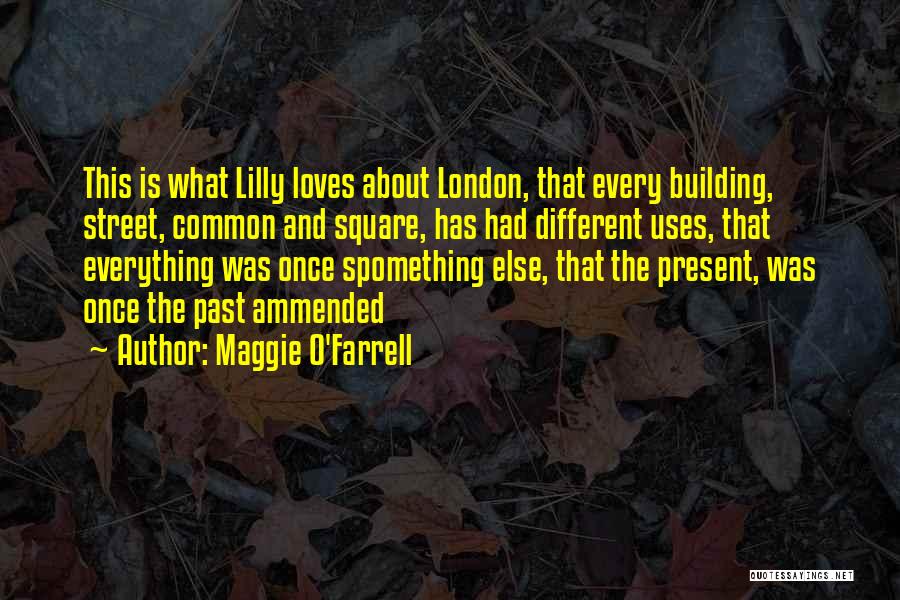 Maggie O'Farrell Quotes: This Is What Lilly Loves About London, That Every Building, Street, Common And Square, Has Had Different Uses, That Everything