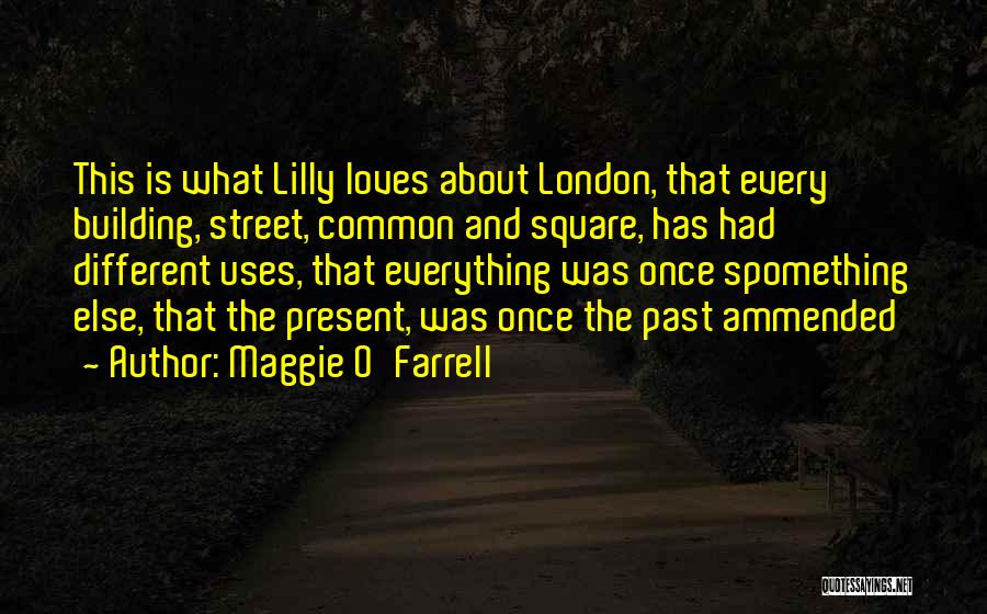 Maggie O'Farrell Quotes: This Is What Lilly Loves About London, That Every Building, Street, Common And Square, Has Had Different Uses, That Everything