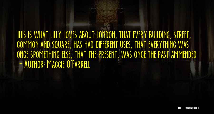 Maggie O'Farrell Quotes: This Is What Lilly Loves About London, That Every Building, Street, Common And Square, Has Had Different Uses, That Everything