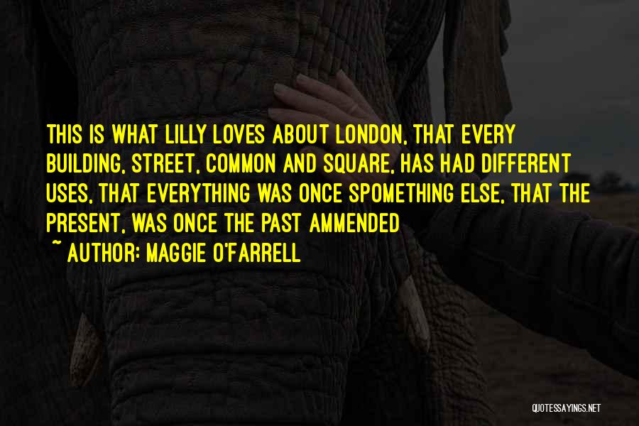 Maggie O'Farrell Quotes: This Is What Lilly Loves About London, That Every Building, Street, Common And Square, Has Had Different Uses, That Everything