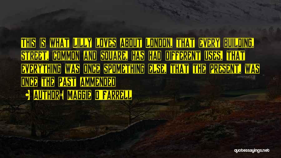 Maggie O'Farrell Quotes: This Is What Lilly Loves About London, That Every Building, Street, Common And Square, Has Had Different Uses, That Everything