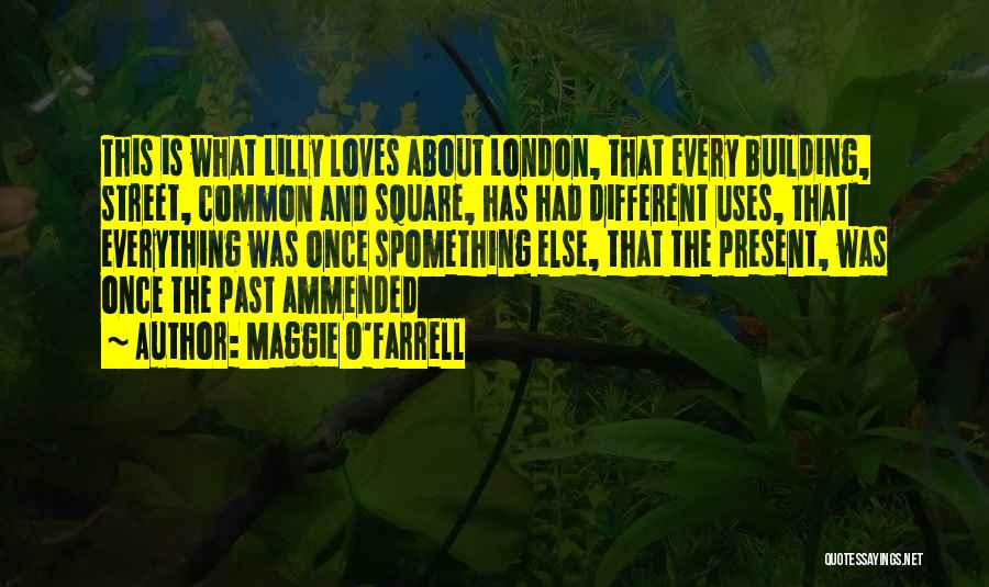 Maggie O'Farrell Quotes: This Is What Lilly Loves About London, That Every Building, Street, Common And Square, Has Had Different Uses, That Everything