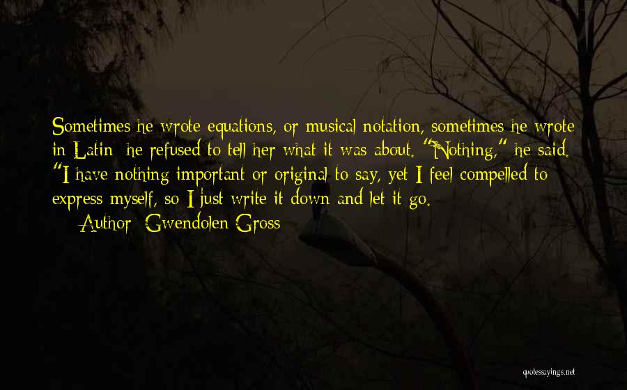 Gwendolen Gross Quotes: Sometimes He Wrote Equations, Or Musical Notation, Sometimes He Wrote In Latin; He Refused To Tell Her What It Was