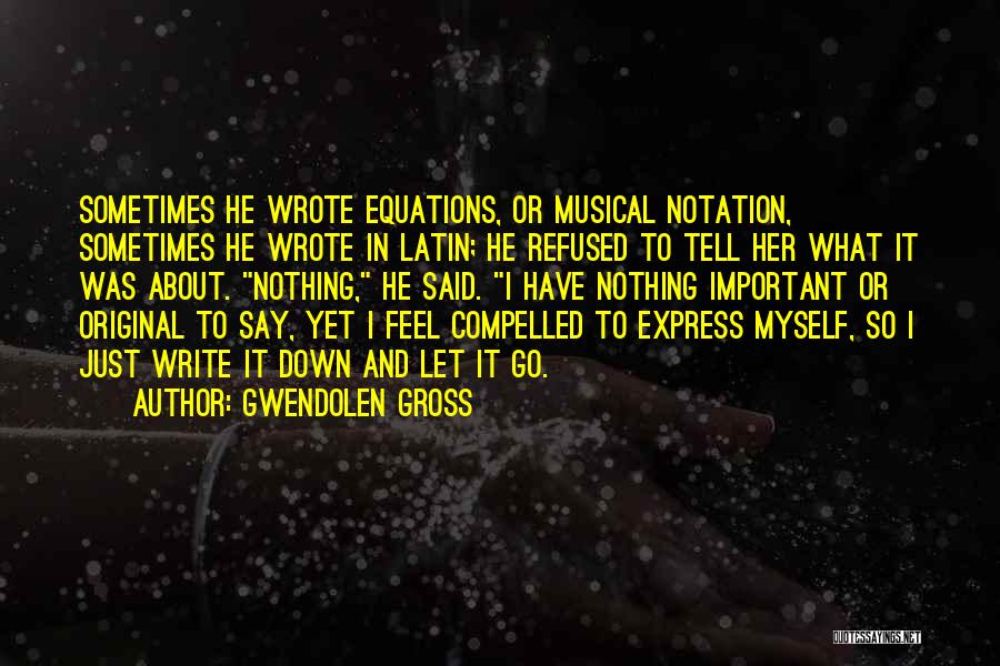 Gwendolen Gross Quotes: Sometimes He Wrote Equations, Or Musical Notation, Sometimes He Wrote In Latin; He Refused To Tell Her What It Was