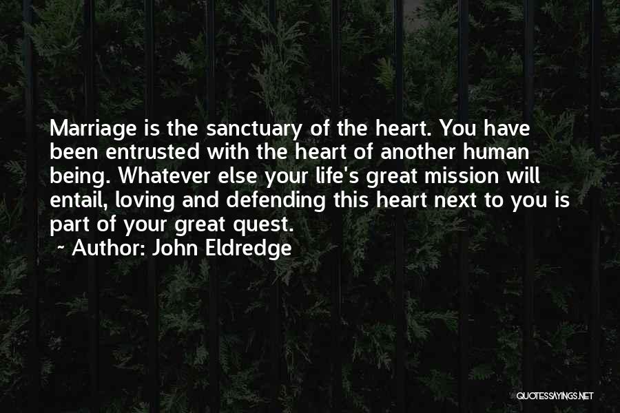 John Eldredge Quotes: Marriage Is The Sanctuary Of The Heart. You Have Been Entrusted With The Heart Of Another Human Being. Whatever Else