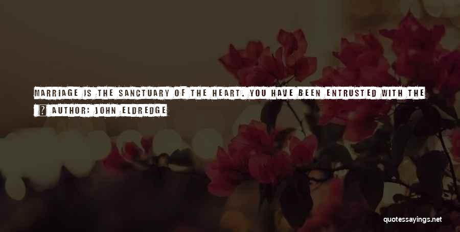 John Eldredge Quotes: Marriage Is The Sanctuary Of The Heart. You Have Been Entrusted With The Heart Of Another Human Being. Whatever Else