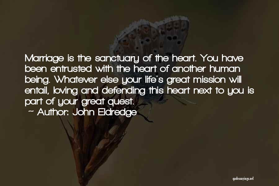 John Eldredge Quotes: Marriage Is The Sanctuary Of The Heart. You Have Been Entrusted With The Heart Of Another Human Being. Whatever Else