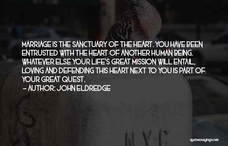 John Eldredge Quotes: Marriage Is The Sanctuary Of The Heart. You Have Been Entrusted With The Heart Of Another Human Being. Whatever Else