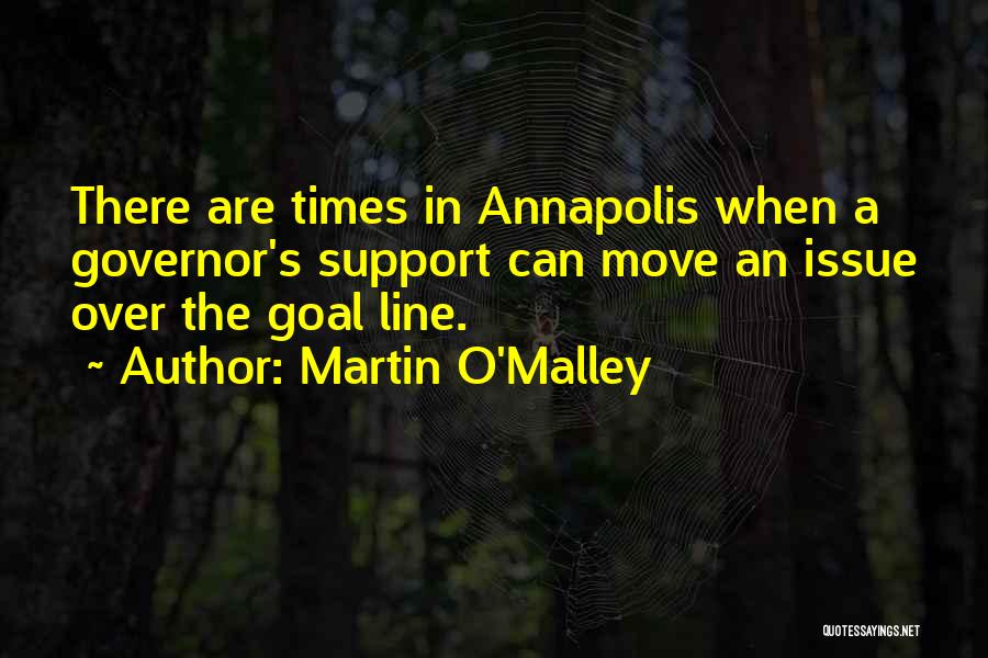 Martin O'Malley Quotes: There Are Times In Annapolis When A Governor's Support Can Move An Issue Over The Goal Line.