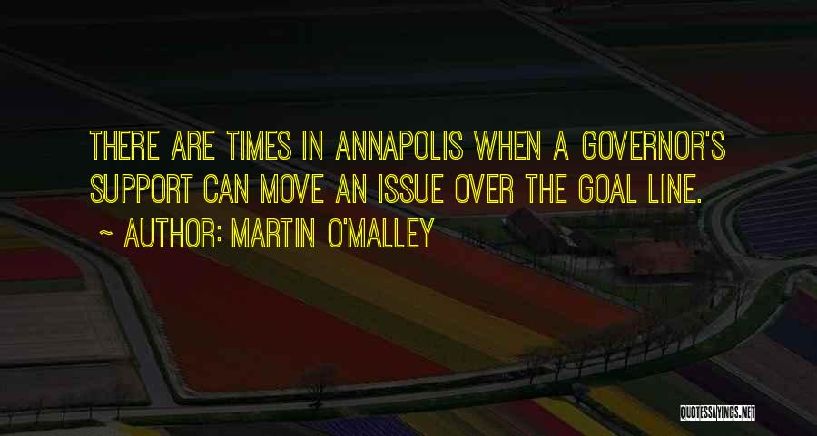 Martin O'Malley Quotes: There Are Times In Annapolis When A Governor's Support Can Move An Issue Over The Goal Line.