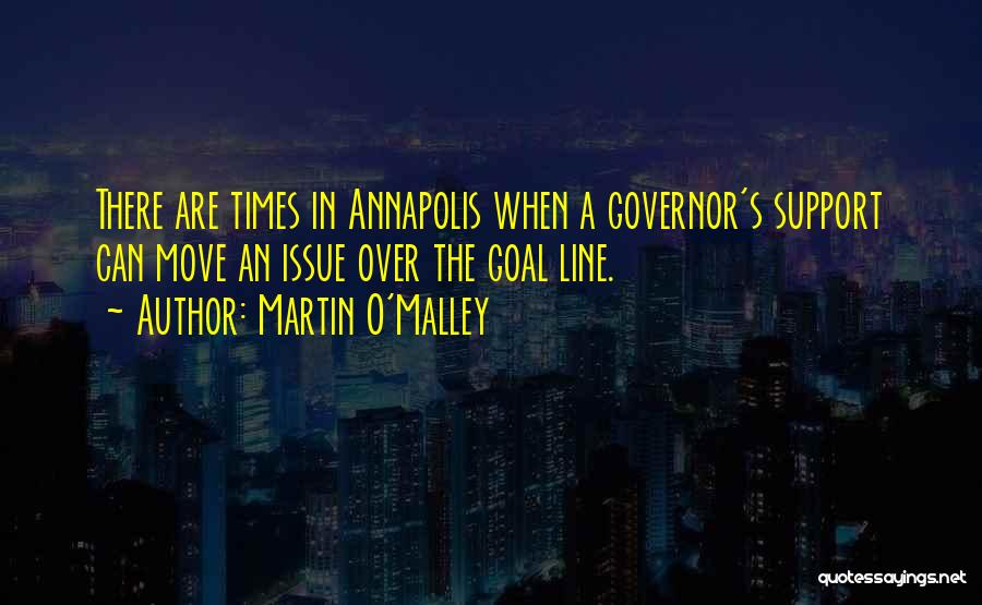 Martin O'Malley Quotes: There Are Times In Annapolis When A Governor's Support Can Move An Issue Over The Goal Line.