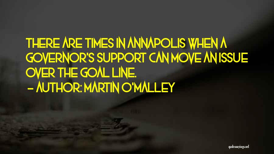 Martin O'Malley Quotes: There Are Times In Annapolis When A Governor's Support Can Move An Issue Over The Goal Line.