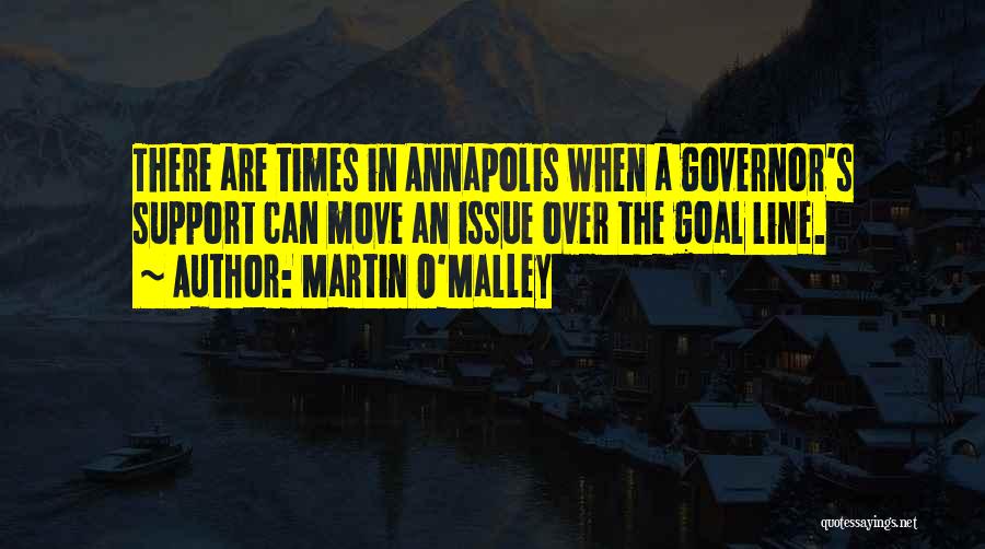 Martin O'Malley Quotes: There Are Times In Annapolis When A Governor's Support Can Move An Issue Over The Goal Line.
