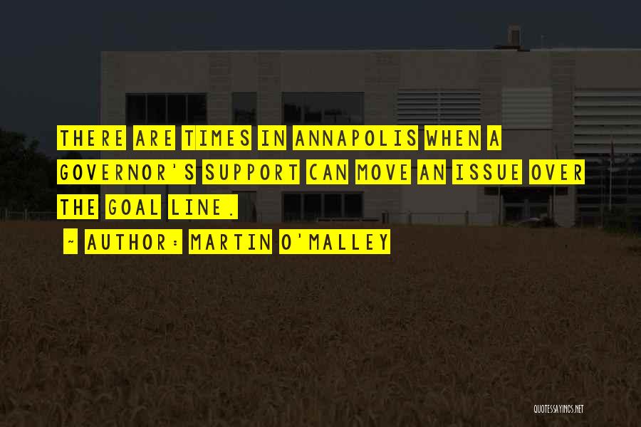 Martin O'Malley Quotes: There Are Times In Annapolis When A Governor's Support Can Move An Issue Over The Goal Line.