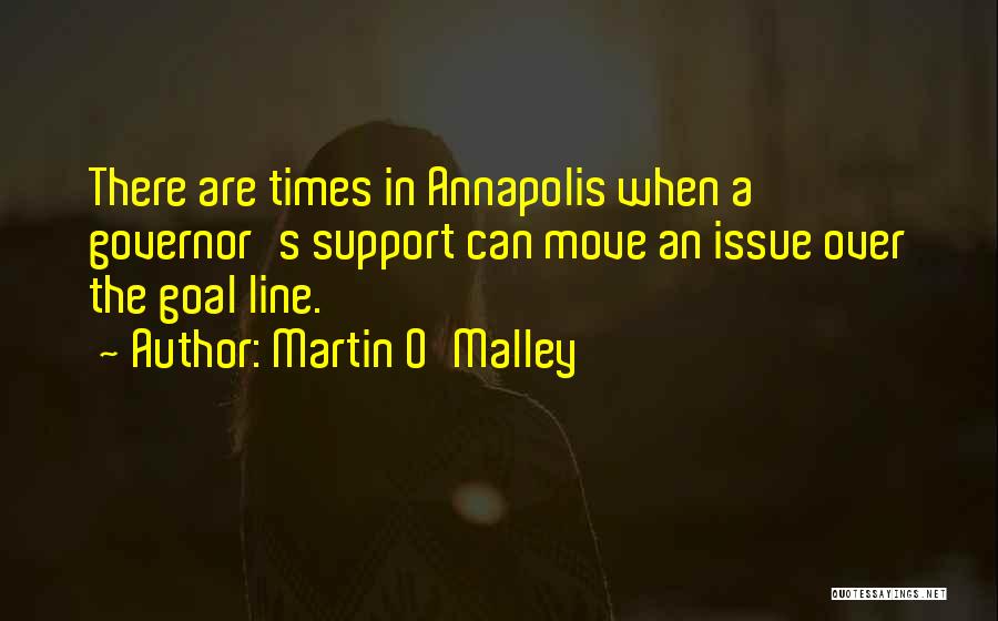 Martin O'Malley Quotes: There Are Times In Annapolis When A Governor's Support Can Move An Issue Over The Goal Line.
