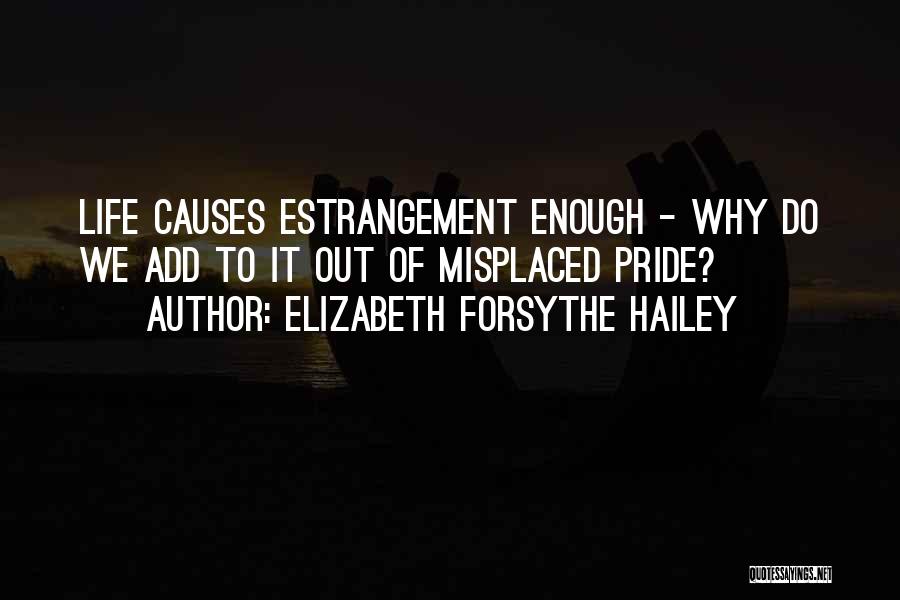 Elizabeth Forsythe Hailey Quotes: Life Causes Estrangement Enough - Why Do We Add To It Out Of Misplaced Pride?