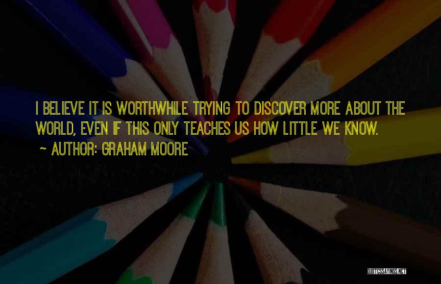 Graham Moore Quotes: I Believe It Is Worthwhile Trying To Discover More About The World, Even If This Only Teaches Us How Little