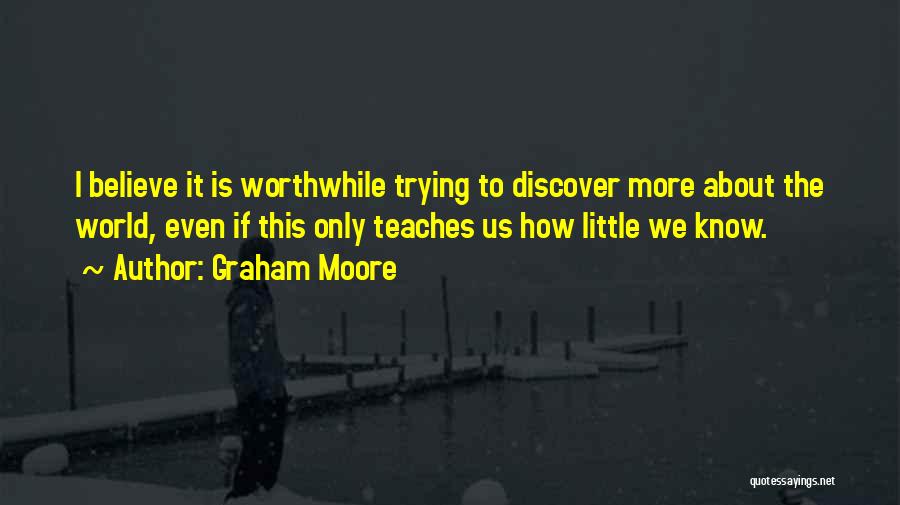 Graham Moore Quotes: I Believe It Is Worthwhile Trying To Discover More About The World, Even If This Only Teaches Us How Little