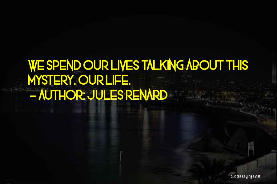 Jules Renard Quotes: We Spend Our Lives Talking About This Mystery. Our Life.