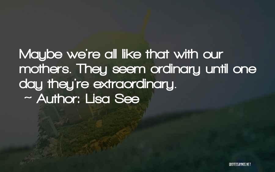 Lisa See Quotes: Maybe We're All Like That With Our Mothers. They Seem Ordinary Until One Day They're Extraordinary.