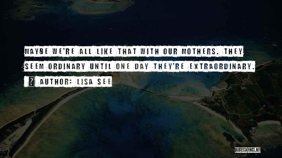 Lisa See Quotes: Maybe We're All Like That With Our Mothers. They Seem Ordinary Until One Day They're Extraordinary.