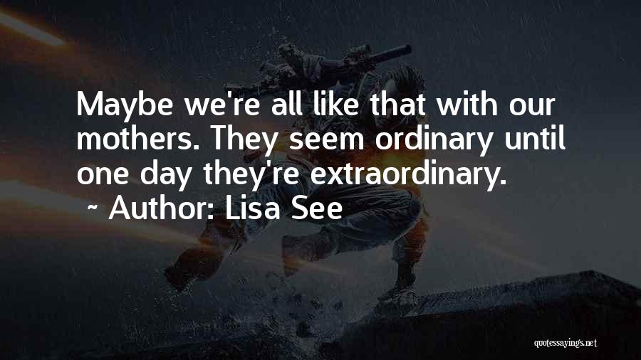 Lisa See Quotes: Maybe We're All Like That With Our Mothers. They Seem Ordinary Until One Day They're Extraordinary.