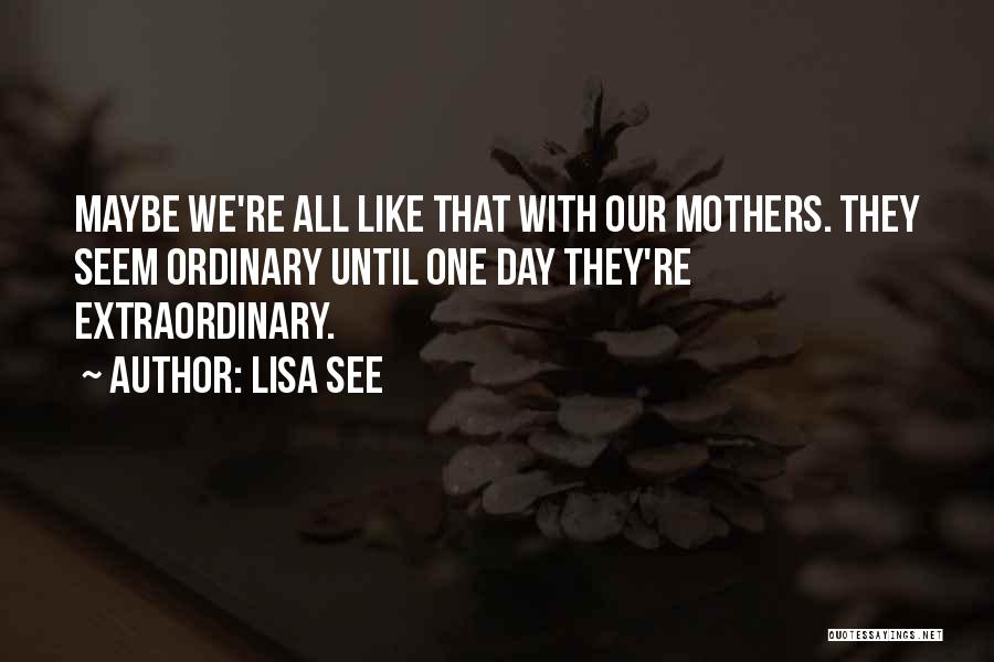 Lisa See Quotes: Maybe We're All Like That With Our Mothers. They Seem Ordinary Until One Day They're Extraordinary.