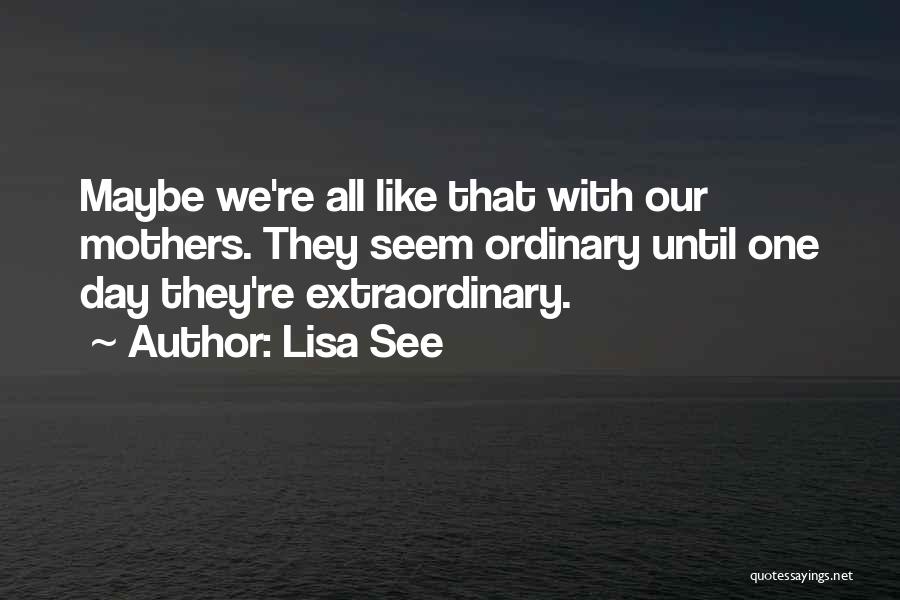 Lisa See Quotes: Maybe We're All Like That With Our Mothers. They Seem Ordinary Until One Day They're Extraordinary.