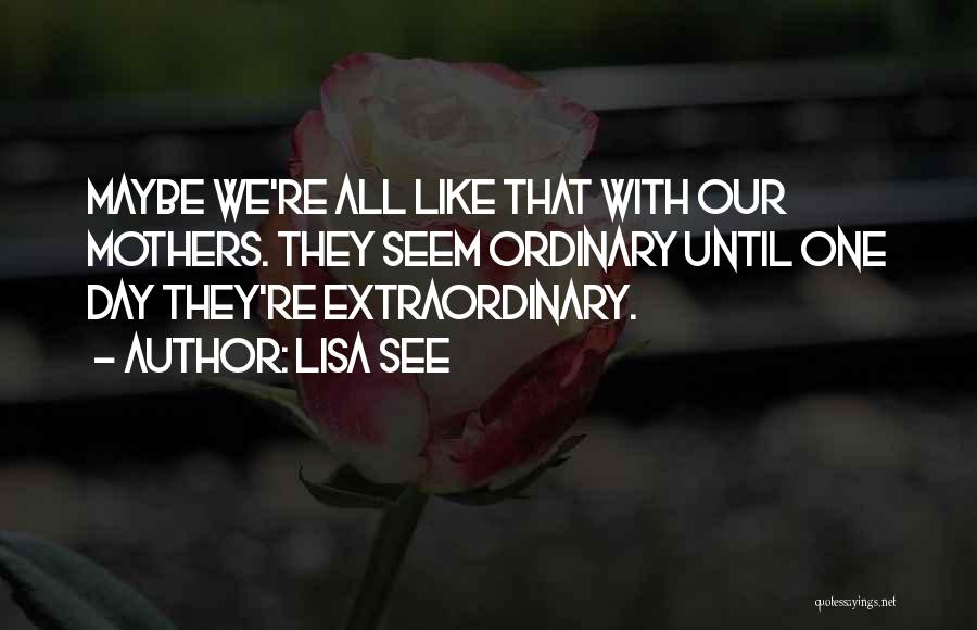 Lisa See Quotes: Maybe We're All Like That With Our Mothers. They Seem Ordinary Until One Day They're Extraordinary.