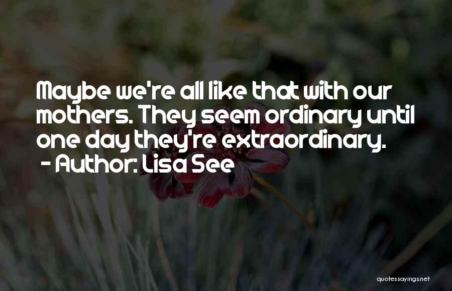 Lisa See Quotes: Maybe We're All Like That With Our Mothers. They Seem Ordinary Until One Day They're Extraordinary.