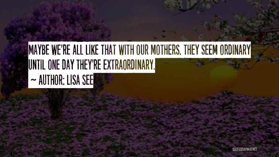 Lisa See Quotes: Maybe We're All Like That With Our Mothers. They Seem Ordinary Until One Day They're Extraordinary.