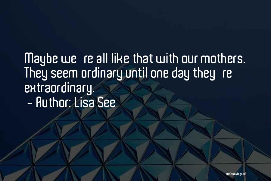 Lisa See Quotes: Maybe We're All Like That With Our Mothers. They Seem Ordinary Until One Day They're Extraordinary.