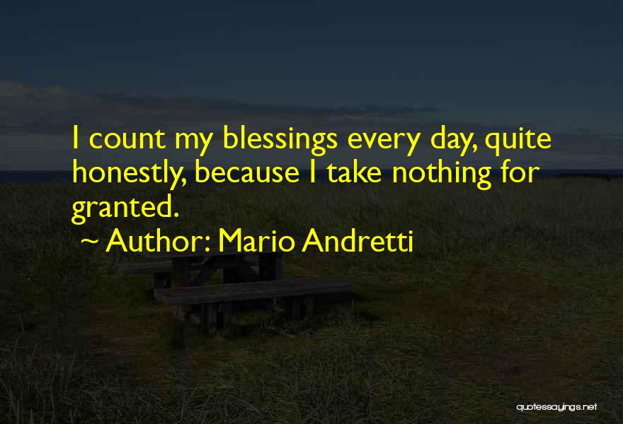 Mario Andretti Quotes: I Count My Blessings Every Day, Quite Honestly, Because I Take Nothing For Granted.