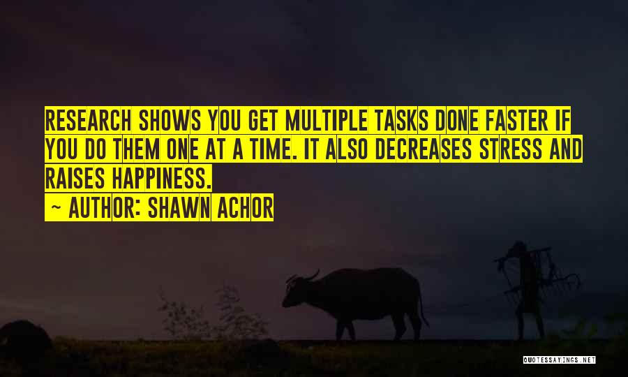 Shawn Achor Quotes: Research Shows You Get Multiple Tasks Done Faster If You Do Them One At A Time. It Also Decreases Stress