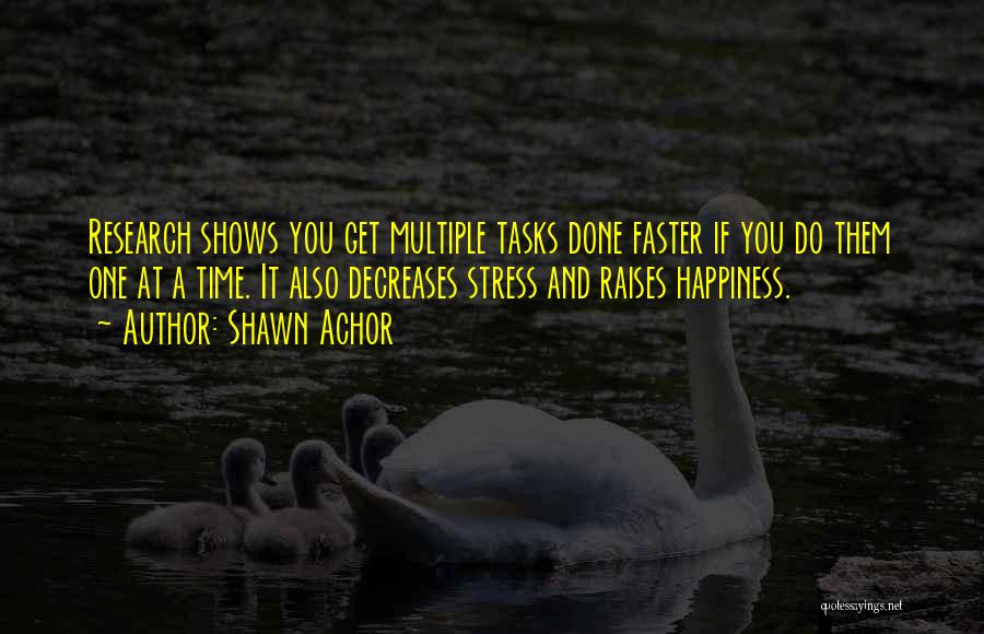 Shawn Achor Quotes: Research Shows You Get Multiple Tasks Done Faster If You Do Them One At A Time. It Also Decreases Stress