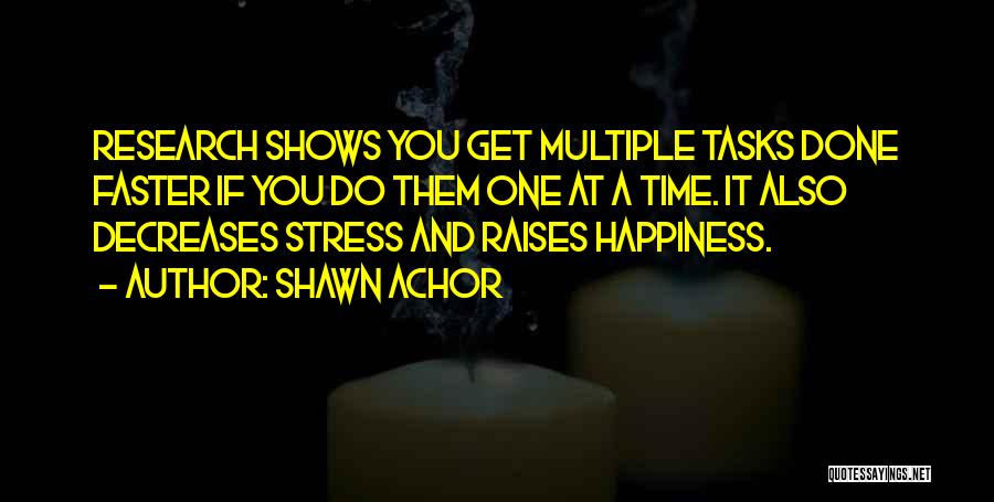 Shawn Achor Quotes: Research Shows You Get Multiple Tasks Done Faster If You Do Them One At A Time. It Also Decreases Stress