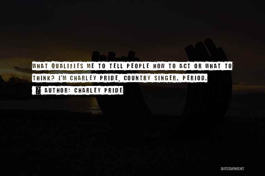 Charley Pride Quotes: What Qualifies Me To Tell People How To Act Or What To Think? I'm Charley Pride, Country Singer. Period.