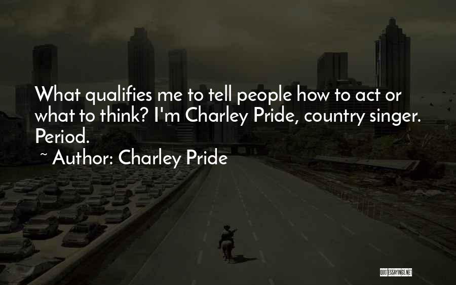 Charley Pride Quotes: What Qualifies Me To Tell People How To Act Or What To Think? I'm Charley Pride, Country Singer. Period.