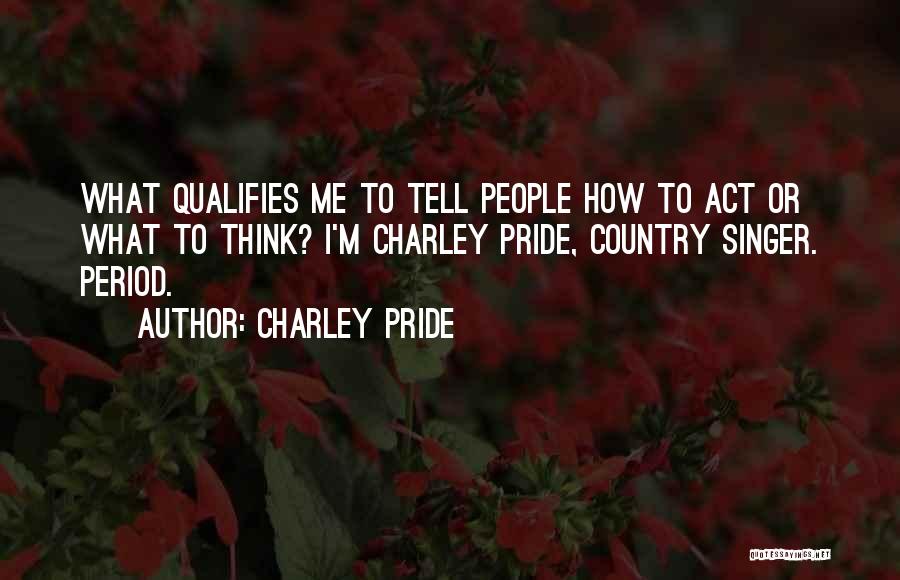 Charley Pride Quotes: What Qualifies Me To Tell People How To Act Or What To Think? I'm Charley Pride, Country Singer. Period.