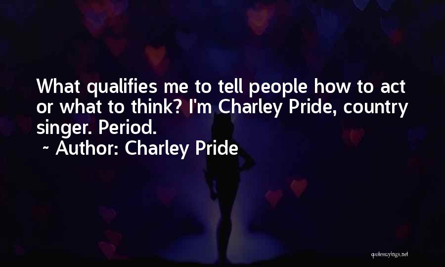 Charley Pride Quotes: What Qualifies Me To Tell People How To Act Or What To Think? I'm Charley Pride, Country Singer. Period.