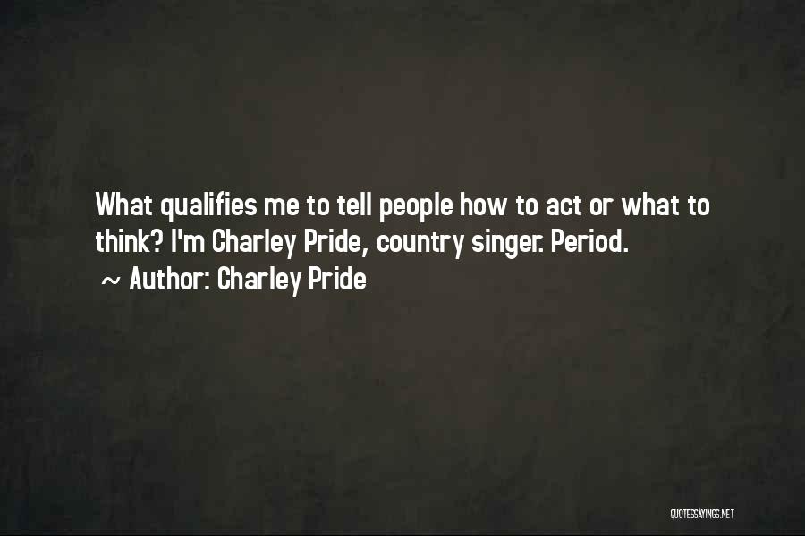 Charley Pride Quotes: What Qualifies Me To Tell People How To Act Or What To Think? I'm Charley Pride, Country Singer. Period.