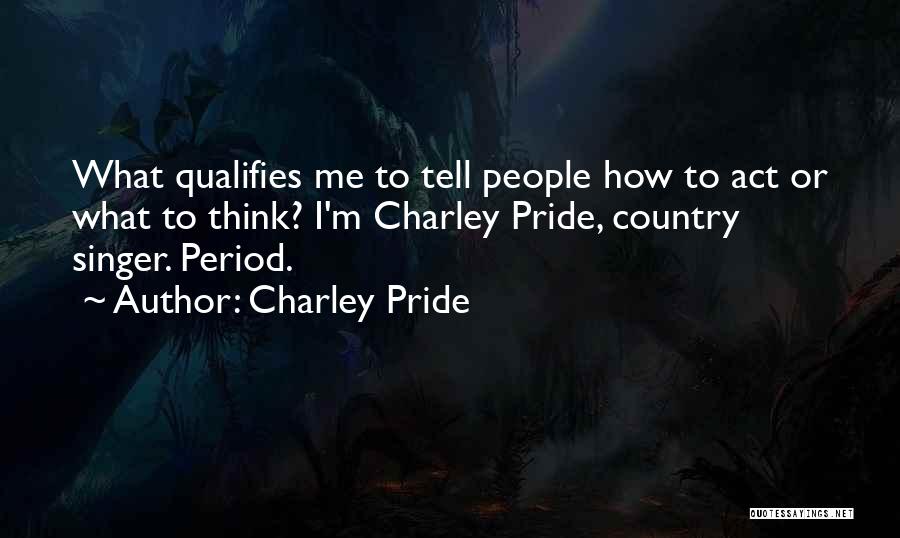Charley Pride Quotes: What Qualifies Me To Tell People How To Act Or What To Think? I'm Charley Pride, Country Singer. Period.